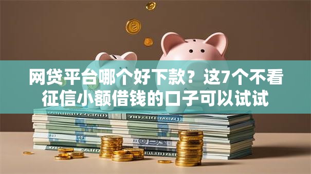 网贷平台哪个好下款?这7个不看征信小额借钱的口子可以试试 网贷平台哪个好下款?这7个不看征信小额借钱的口子可以试试