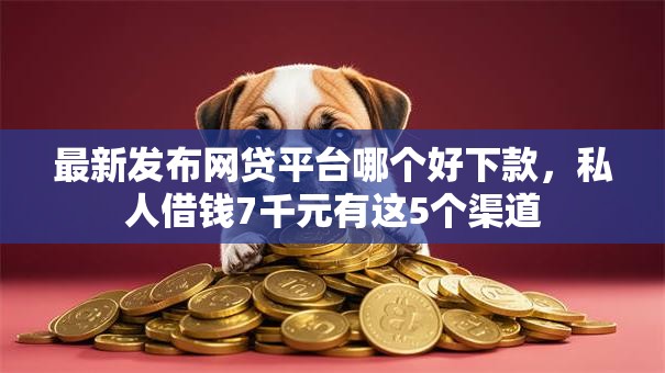 最新发布网贷平台哪个好下款,私人借钱7千元有这5个渠道 最新发布网贷平台哪个好下款,私人借钱7千元有这5个渠道