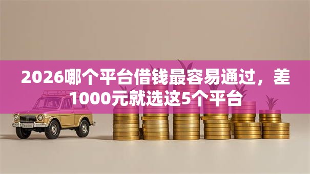 2026哪个平台借钱最容易通过,差1000元就选这5个平台 2026哪个平台借钱最容易通过,差1000元就选这5个平台