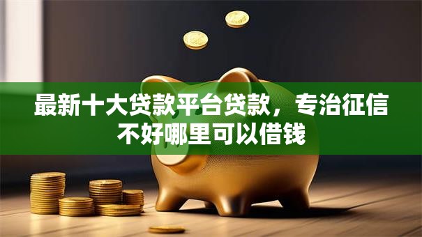 最新十大贷款平台贷款,专治征信不好哪里可以借钱 最新十大贷款平台贷款,专治征信不好哪里可以借钱