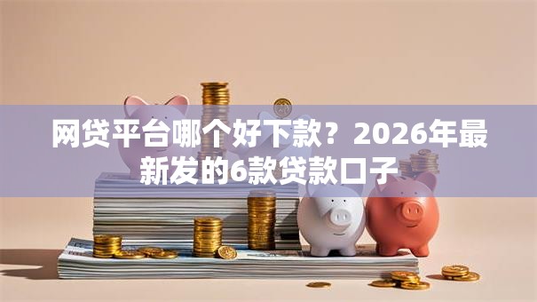 网贷平台哪个好下款?2026年最新发的6款贷款口子 网贷平台哪个好下款?2026年最新发的6款贷款口子