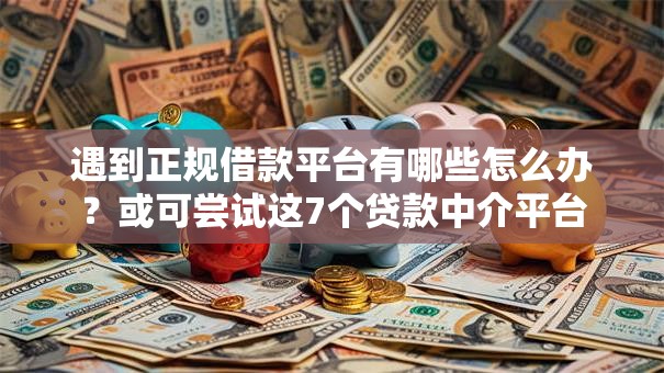 遇到正规借款平台有哪些怎么办？或可尝试这7个贷款中介平台
