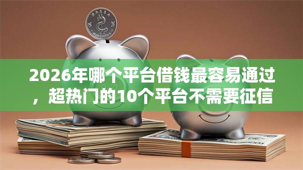 2026年哪个平台借钱最容易通过,超热门的10个平台不需要征信可以借款推荐 2026年哪个平台借钱最容易通过,超热门的10个平台不需要征信可以借款推荐