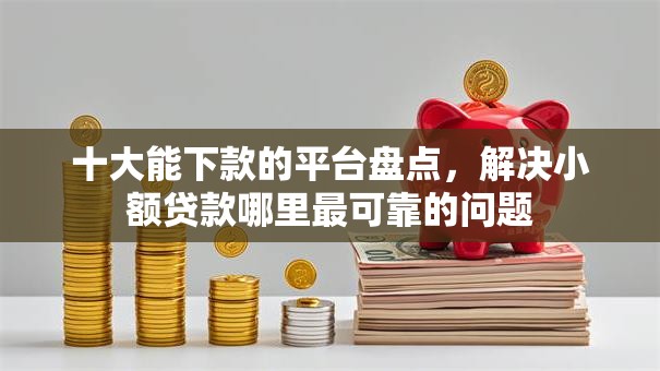 十大能下款的平台盘点，解决小额贷款哪里最可靠的问题