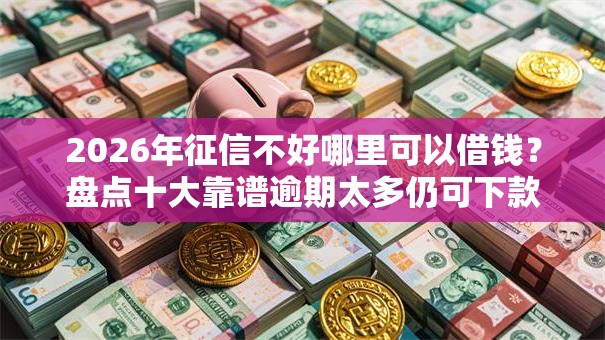 2026年征信不好哪里可以借钱？盘点十大靠谱逾期太多仍可下款的软件