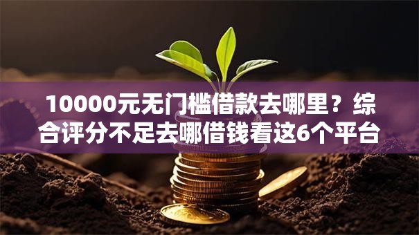 10000元无门槛借款去哪里?综合评分不足去哪借钱看这6个平台 10000元无门槛借款去哪里?综合评分不足去哪借钱看这6个平台
