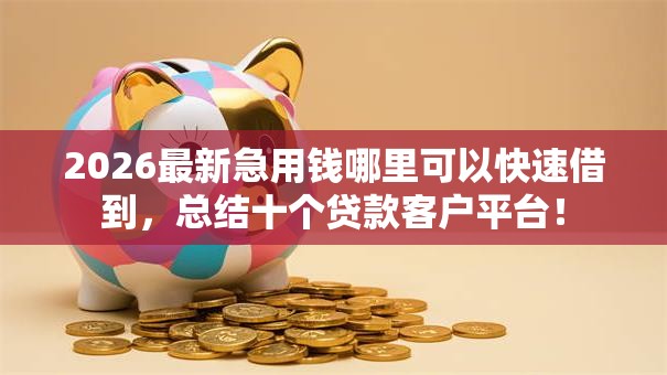 2026最新急用钱哪里可以快速借到，总结十个贷款客户平台！