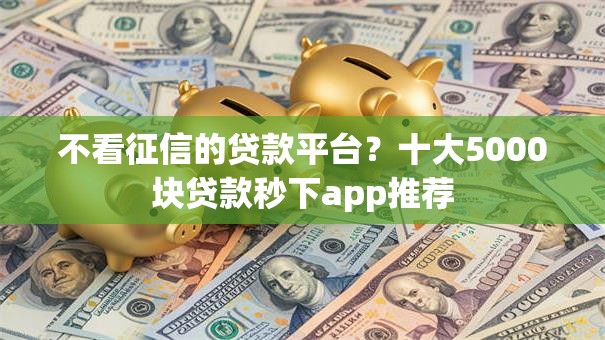 不看征信的贷款平台?十大5000块贷款秒下app推荐 不看征信的贷款平台?十大5000块贷款秒下app推荐