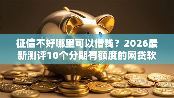 征信不好哪里可以借钱？2026最新测评10个分期有额度的网贷软件