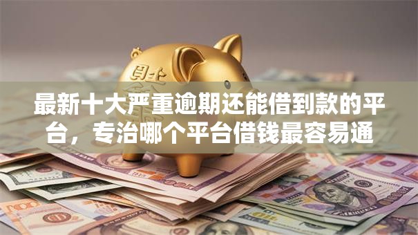 最新十大严重逾期还能借到款的平台,专治哪个平台借钱最容易通过 最新十大严重逾期还能借到款的平台,专治哪个平台借钱最容易通过