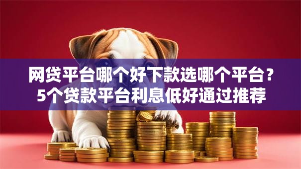 网贷平台哪个好下款选哪个平台?5个贷款平台利息低好通过推荐 网贷平台哪个好下款选哪个平台?5个贷款平台利息低好通过推荐
