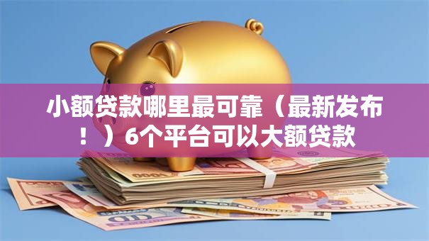 小额贷款哪里最可靠（最新发布！）6个平台可以大额贷款