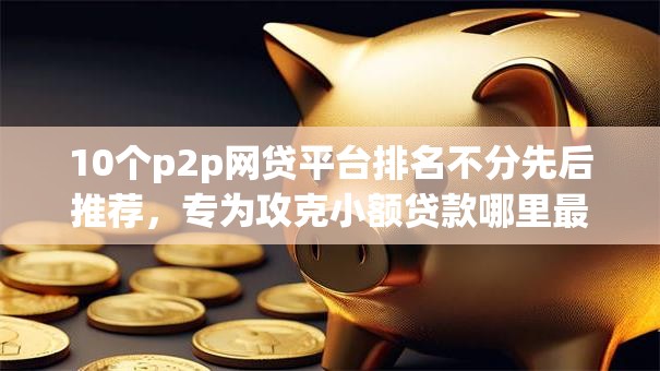 10个p2p网贷平台排名不分先后推荐,专为攻克小额贷款哪里最可靠难题 10个p2p网贷平台排名不分先后推荐,专为攻克小额贷款哪里最可靠难题