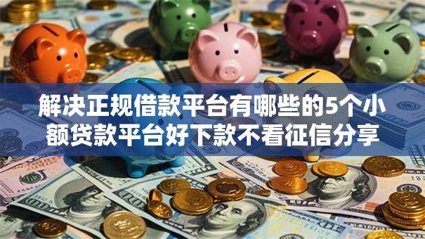 解决正规借款平台有哪些的5个小额贷款平台好下款不看征信分享 解决正规借款平台有哪些的5个小额贷款平台好下款不看征信分享