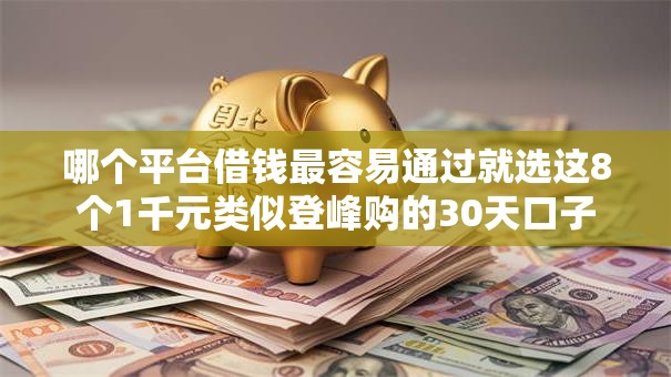 哪个平台借钱最容易通过就选这8个1千元类似登峰购的30天口子 哪个平台借钱最容易通过就选这8个1千元类似登峰购的30天口子