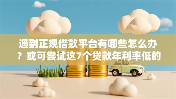遇到正规借款平台有哪些怎么办?或可尝试这7个贷款年利率低的平台 遇到正规借款平台有哪些怎么办?或可尝试这7个贷款年利率低的平台