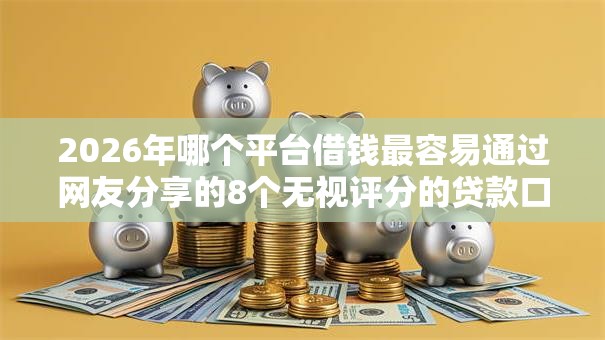 2026年哪个平台借钱最容易通过网友分享的8个无视评分的贷款口子我觉得不错! 2026年哪个平台借钱最容易通过网友分享的8个无视评分的贷款口子我觉得不错!