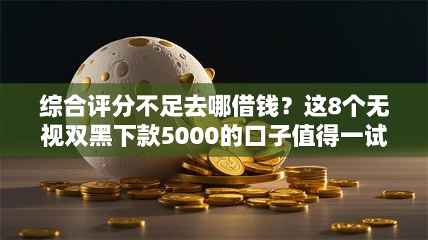 综合评分不足去哪借钱?这8个无视双黑下款5000的口子值得一试 综合评分不足去哪借钱?这8个无视双黑下款5000的口子值得一试