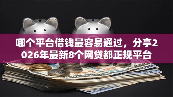 哪个平台借钱最容易通过,分享2026年最新8个网贷都正规平台 哪个平台借钱最容易通过,分享2026年最新8个网贷都正规平台