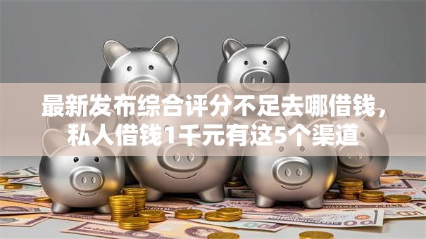 最新发布综合评分不足去哪借钱,私人借钱1千元有这5个渠道 最新发布综合评分不足去哪借钱,私人借钱1千元有这5个渠道