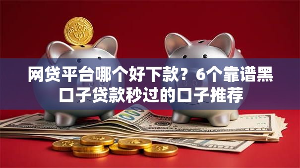 网贷平台哪个好下款?6个靠谱黑口子贷款秒过的口子推荐 网贷平台哪个好下款?6个靠谱黑口子贷款秒过的口子推荐