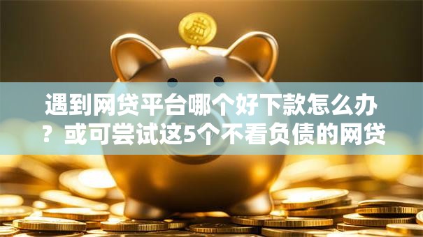 遇到网贷平台哪个好下款怎么办?或可尝试这5个不看负债的网贷软件 遇到网贷平台哪个好下款怎么办?或可尝试这5个不看负债的网贷软件