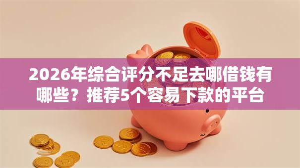 2026年综合评分不足去哪借钱有哪些?推荐5个容易下款的平台 2026年综合评分不足去哪借钱有哪些?推荐5个容易下款的平台