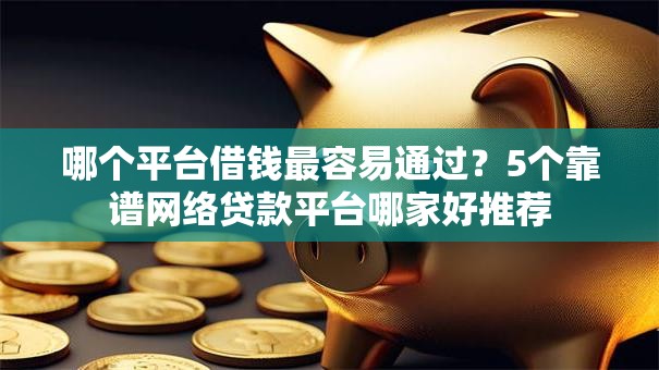 哪个平台借钱最容易通过?5个靠谱网络贷款平台哪家好推荐 哪个平台借钱最容易通过?5个靠谱网络贷款平台哪家好推荐