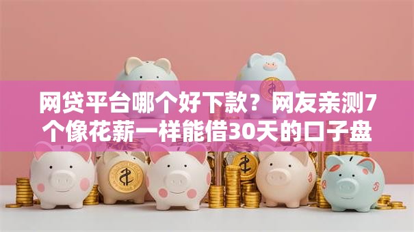 网贷平台哪个好下款?网友亲测7个像花薪一样能借30天的口子盘点 网贷平台哪个好下款?网友亲测7个像花薪一样能借30天的口子盘点