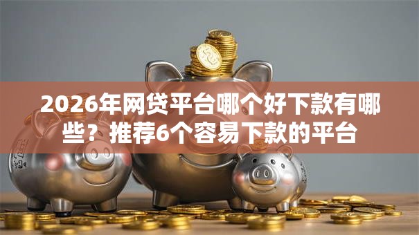 2026年网贷平台哪个好下款有哪些?推荐6个容易下款的平台 2026年网贷平台哪个好下款有哪些?推荐6个容易下款的平台