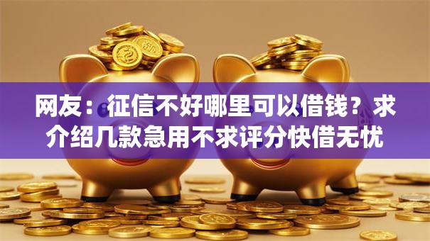 网友:征信不好哪里可以借钱?求介绍几款急用不求评分快借无忧的app 网友:征信不好哪里可以借钱?求介绍几款急用不求评分快借无忧的app