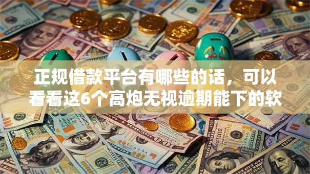 正规借款平台有哪些的话,可以看看这6个高炮无视逾期能下的软件 正规借款平台有哪些的话,可以看看这6个高炮无视逾期能下的软件