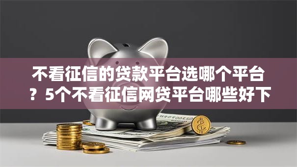 不看征信的贷款平台选哪个平台?5个不看征信网贷平台哪些好下款推荐 不看征信的贷款平台选哪个平台?5个不看征信网贷平台哪些好下款推荐