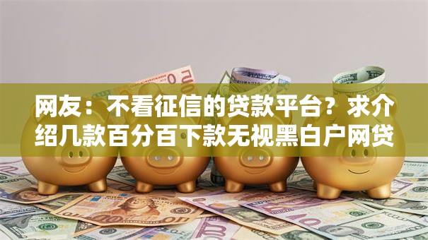 网友:不看征信的贷款平台?求介绍几款百分百下款无视黑白户网贷口子 网友:不看征信的贷款平台?求介绍几款百分百下款无视黑白户网贷口子
