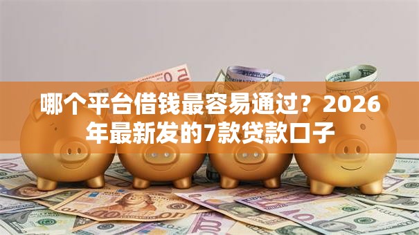 哪个平台借钱最容易通过?2026年最新发的7款贷款口子 哪个平台借钱最容易通过?2026年最新发的7款贷款口子