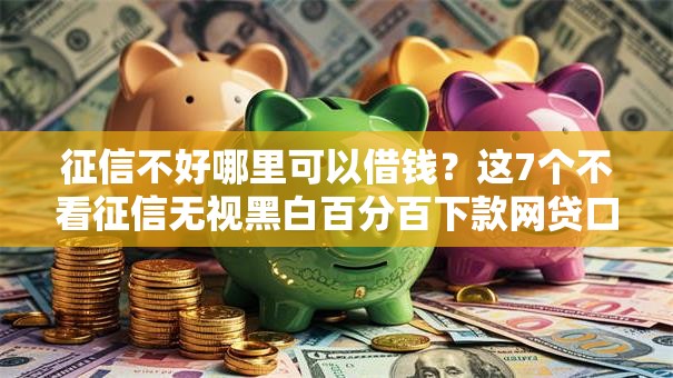 征信不好哪里可以借钱?这7个不看征信无视黑白百分百下款网贷口子值得一试 征信不好哪里可以借钱?这7个不看征信无视黑白百分百下款网贷口子值得一试