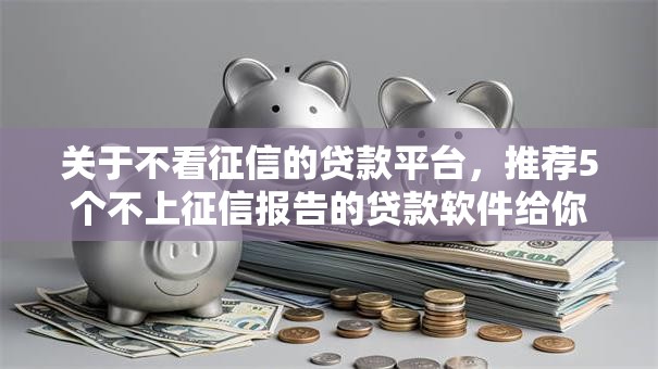 关于不看征信的贷款平台,推荐5个不上征信报告的贷款软件给你 关于不看征信的贷款平台,推荐5个不上征信报告的贷款软件给你