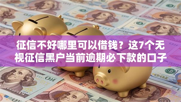 征信不好哪里可以借钱?这7个无视征信黑户当前逾期必下款的口子值得一试 征信不好哪里可以借钱?这7个无视征信黑户当前逾期必下款的口子值得一试