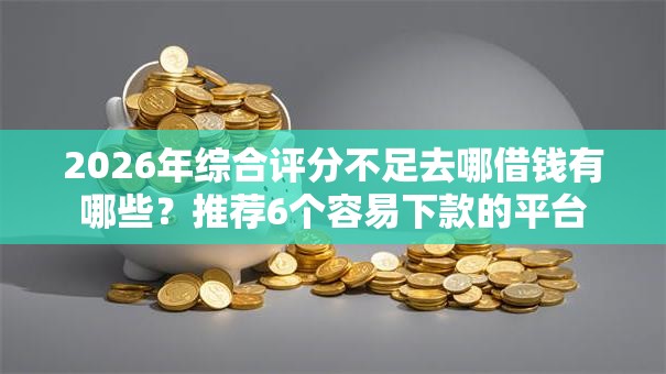 2026年综合评分不足去哪借钱有哪些?推荐6个容易下款的平台 2026年综合评分不足去哪借钱有哪些?推荐6个容易下款的平台