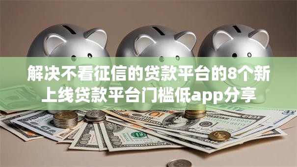 解决不看征信的贷款平台的8个新上线贷款平台门槛低app分享 解决不看征信的贷款平台的8个新上线贷款平台门槛低app分享