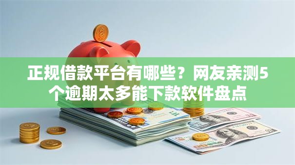 正规借款平台有哪些？网友亲测5个逾期太多能下款软件盘点