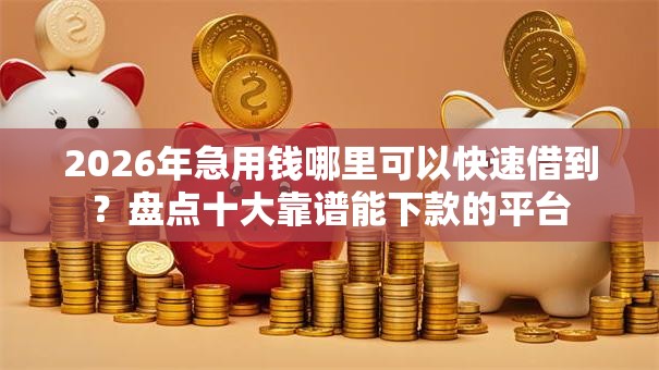 2026年急用钱哪里可以快速借到？盘点十大靠谱能下款的平台