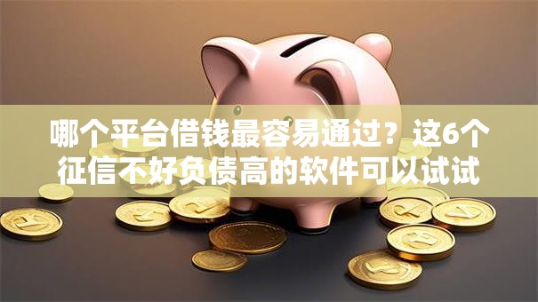 哪个平台借钱最容易通过？这6个征信不好负债高的软件可以试试