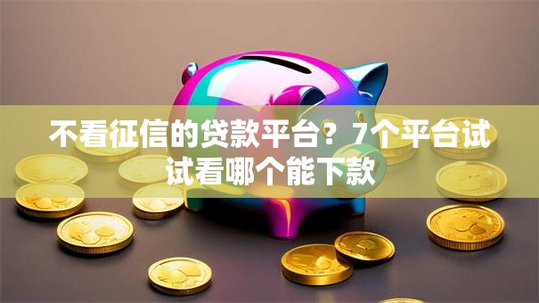 不看征信的贷款平台？7个平台试试看哪个能下款