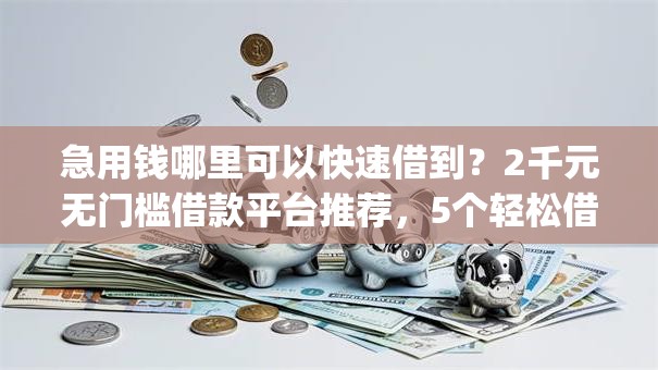 急用钱哪里可以快速借到？2千元无门槛借款平台推荐，5个轻松借款无征信记录的app盘点