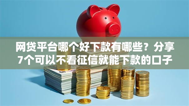 网贷平台哪个好下款有哪些？分享7个可以不看征信就能下款的口子