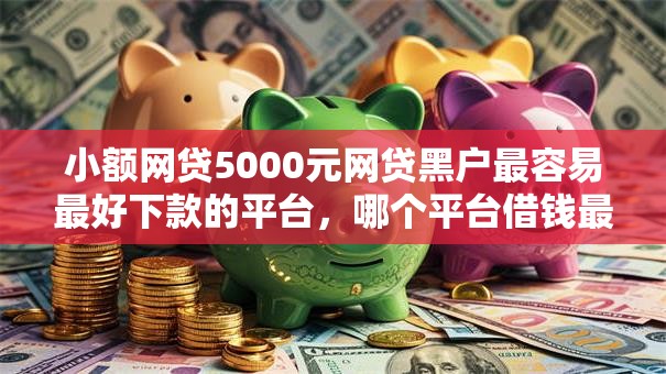 小额网贷5000元网贷黑户最容易最好下款的平台，哪个平台借钱最容易通过的5个平台介绍
