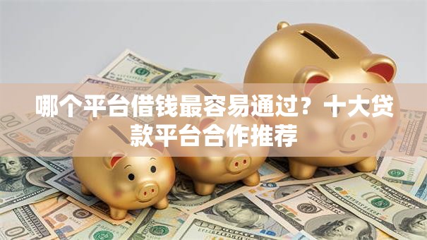 哪个平台借钱最容易通过？十大贷款平台合作推荐