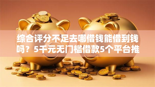 综合评分不足去哪借钱能借到钱吗？5千元无门槛借款5个平台推荐