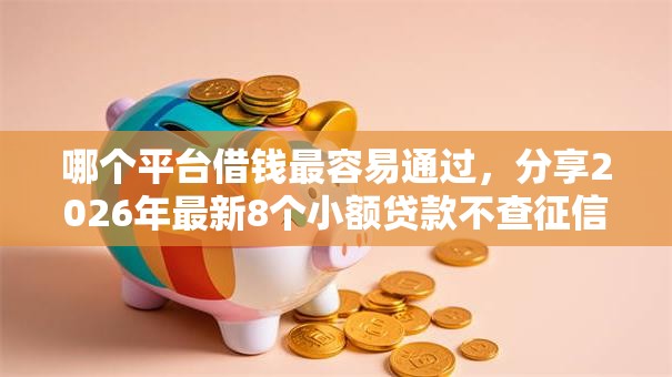 哪个平台借钱最容易通过，分享2026年最新8个小额贷款不查征信的平台